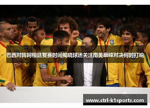 巴西对阵阿根廷复赛时间揭晓球迷关注南美巅峰对决何时打响 巴西对阵阿根廷复赛时间揭晓球迷关注南美巅峰对决何时打响