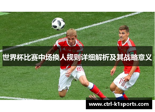 世界杯比赛中场换人规则详细解析及其战略意义