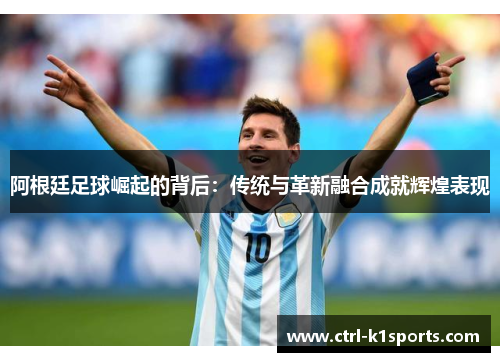 阿根廷足球崛起的背后：传统与革新融合成就辉煌表现