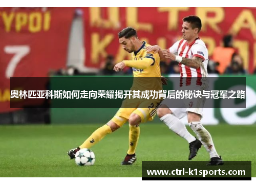 奥林匹亚科斯如何走向荣耀揭开其成功背后的秘诀与冠军之路