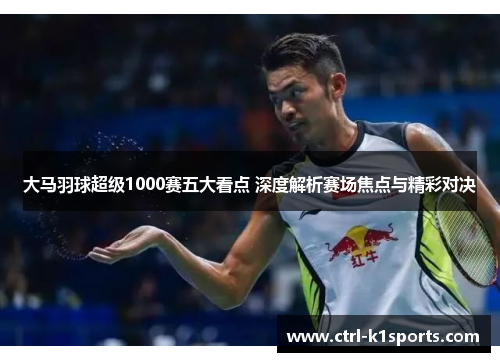 大马羽球超级1000赛五大看点 深度解析赛场焦点与精彩对决 大马羽球超级1000赛五大看点 深度解析赛场焦点与精彩对决