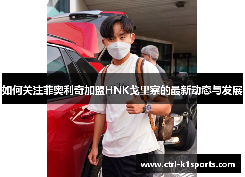 如何关注菲奥利奇加盟HNK戈里察的最新动态与发展