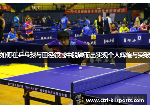 如何在乒乓球与田径领域中脱颖而出实现个人辉煌与突破 如何在乒乓球与田径领域中脱颖而出实现个人辉煌与突破