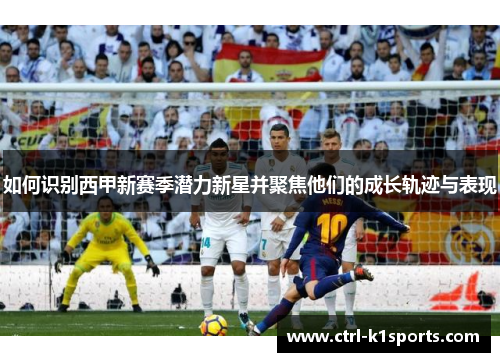 如何识别西甲新赛季潜力新星并聚焦他们的成长轨迹与表现 如何识别西甲新赛季潜力新星并聚焦他们的成长轨迹与表现
