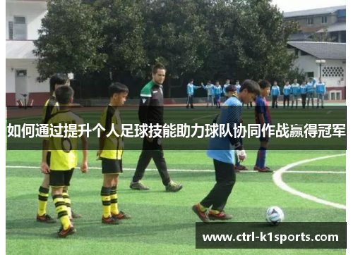 如何通过提升个人足球技能助力球队协同作战赢得冠军 如何通过提升个人足球技能助力球队协同作战赢得冠军
