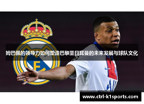 姆巴佩的领导力如何塑造巴黎圣日耳曼的未来发展与球队文化 姆巴佩的领导力如何塑造巴黎圣日耳曼的未来发展与球队文化