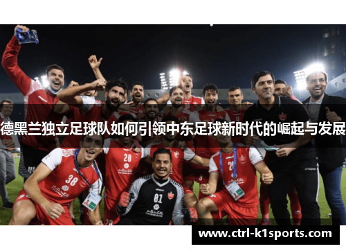 德黑兰独立足球队如何引领中东足球新时代的崛起与发展 德黑兰独立足球队如何引领中东足球新时代的崛起与发展
