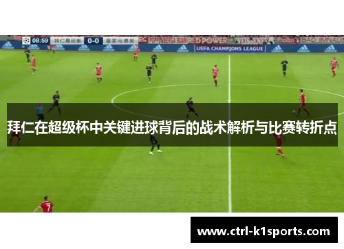 拜仁在超级杯中关键进球背后的战术解析与比赛转折点