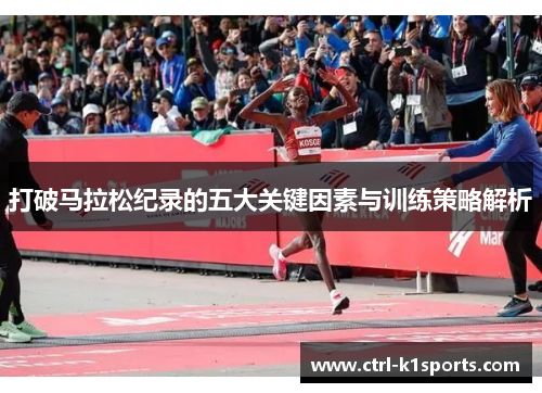 打破马拉松纪录的五大关键因素与训练策略解析 打破马拉松纪录的五大关键因素与训练策略解析