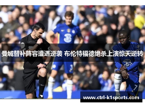 曼城替补阵容遭遇逆袭 布伦特福德绝杀上演惊天逆转