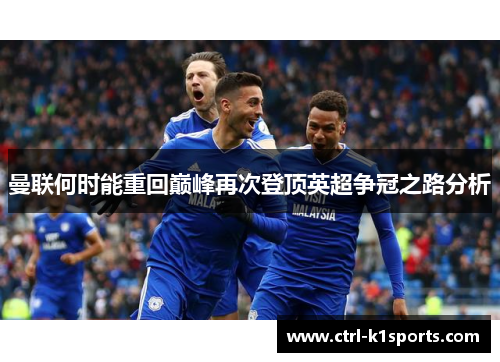 曼联何时能重回巅峰再次登顶英超争冠之路分析