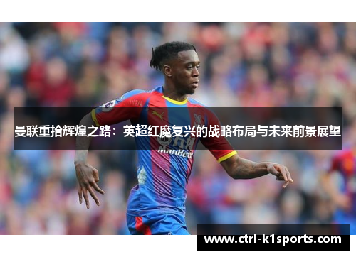 曼联重拾辉煌之路:英超红魔复兴的战略布局与未来前景展望 曼联重拾辉煌之路:英超红魔复兴的战略布局与未来前景展望