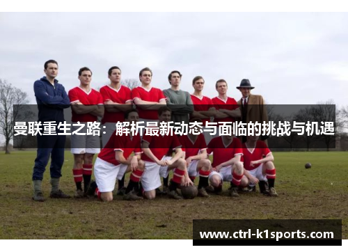曼联重生之路：解析最新动态与面临的挑战与机遇