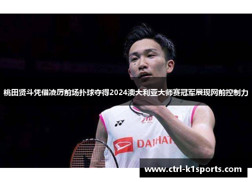 桃田贤斗凭借凌厉前场扑球夺得2024澳大利亚大师赛冠军展现网前控制力 桃田贤斗凭借凌厉前场扑球夺得2024澳大利亚大师赛冠军展现网前控制力