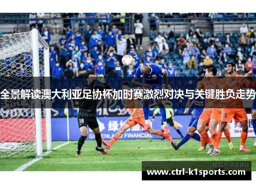 全景解读澳大利亚足协杯加时赛激烈对决与关键胜负走势