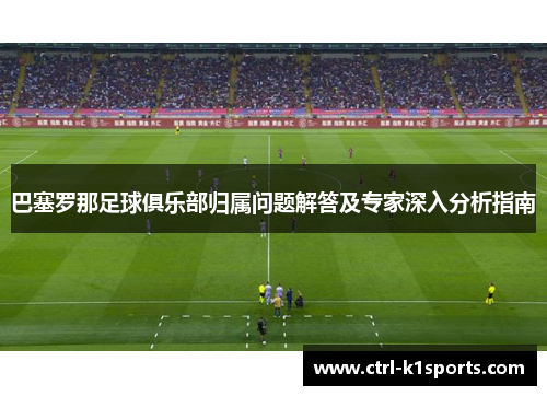 巴塞罗那足球俱乐部归属问题解答及专家深入分析指南