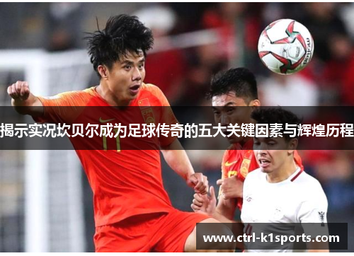 揭示实况坎贝尔成为足球传奇的五大关键因素与辉煌历程 揭示实况坎贝尔成为足球传奇的五大关键因素与辉煌历程
