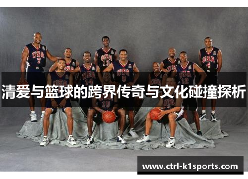 清爱与篮球的跨界传奇与文化碰撞探析 清爱与篮球的跨界传奇与文化碰撞探析