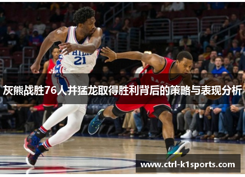灰熊战胜76人并猛龙取得胜利背后的策略与表现分析 灰熊战胜76人并猛龙取得胜利背后的策略与表现分析