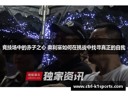 竞技场中的赤子之心 奥利塞如何在挑战中找寻真正的自我 竞技场中的赤子之心 奥利塞如何在挑战中找寻真正的自我