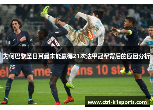 为何巴黎圣日耳曼未能赢得21次法甲冠军背后的原因分析 为何巴黎圣日耳曼未能赢得21次法甲冠军背后的原因分析