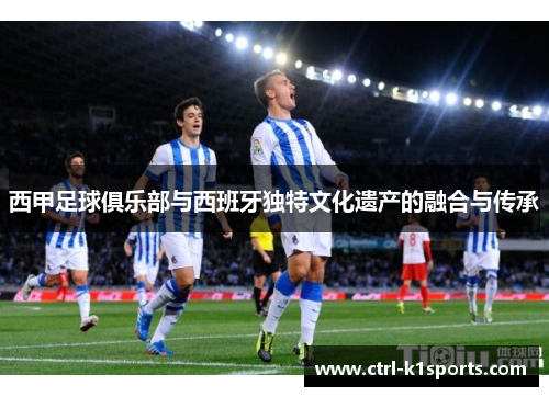 西甲足球俱乐部与西班牙独特文化遗产的融合与传承