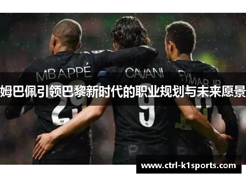 姆巴佩引领巴黎新时代的职业规划与未来愿景