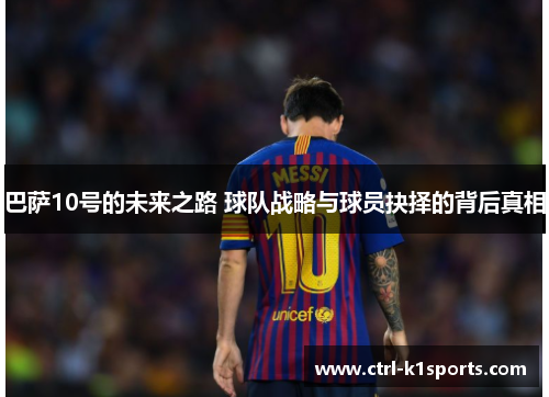 巴萨10号的未来之路 球队战略与球员抉择的背后真相 巴萨10号的未来之路 球队战略与球员抉择的背后真相