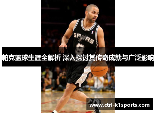 帕克篮球生涯全解析 深入探讨其传奇成就与广泛影响