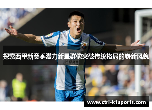 探索西甲新赛季潜力新星群像突破传统格局的崭新风貌 探索西甲新赛季潜力新星群像突破传统格局的崭新风貌
