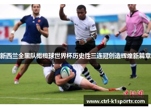 新西兰全黑队橄榄球世界杯历史性三连冠创造辉煌新篇章 新西兰全黑队橄榄球世界杯历史性三连冠创造辉煌新篇章