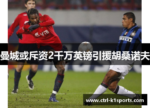 曼城或斥资2千万英镑引援胡桑诺夫