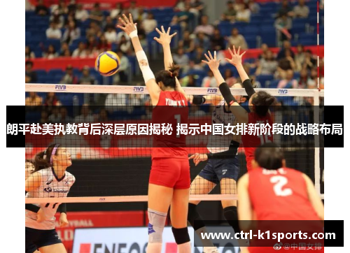 朗平赴美执教背后深层原因揭秘 揭示中国女排新阶段的战略布局