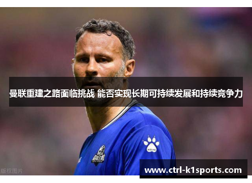 曼联重建之路面临挑战 能否实现长期可持续发展和持续竞争力