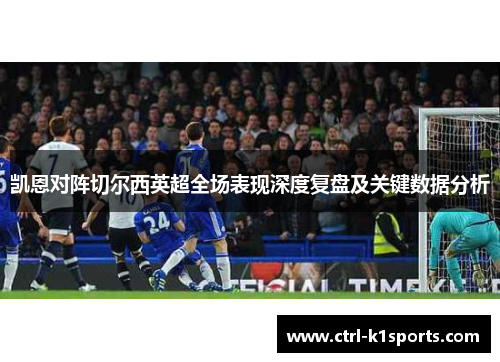 凯恩对阵切尔西英超全场表现深度复盘及关键数据分析 凯恩对阵切尔西英超全场表现深度复盘及关键数据分析