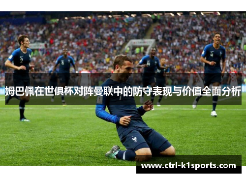 姆巴佩在世俱杯对阵曼联中的防守表现与价值全面分析 姆巴佩在世俱杯对阵曼联中的防守表现与价值全面分析