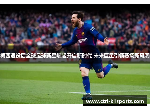 梅西退役后全球足球新星崛起开启新时代 未来巨星引领赛场新风潮 梅西退役后全球足球新星崛起开启新时代 未来巨星引领赛场新风潮