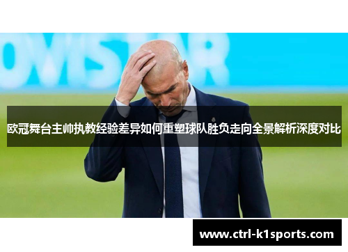欧冠舞台主帅执教经验差异如何重塑球队胜负走向全景解析深度对比 欧冠舞台主帅执教经验差异如何重塑球队胜负走向全景解析深度对比