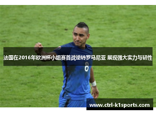 法国在2016年欧洲杯小组赛首战逆转罗马尼亚 展现强大实力与韧性