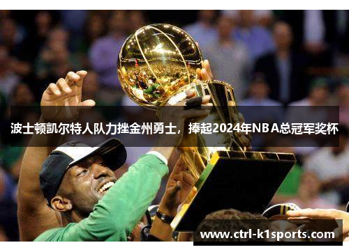 波士顿凯尔特人队力挫金州勇士，捧起2024年NBA总冠军奖杯