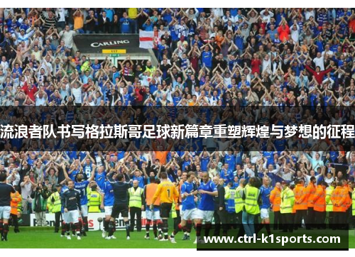 流浪者队书写格拉斯哥足球新篇章重塑辉煌与梦想的征程 流浪者队书写格拉斯哥足球新篇章重塑辉煌与梦想的征程