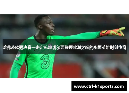 哈弗茨欧冠决赛一击定乾坤切尔西登顶欧洲之巅的永恒英雄时刻传奇