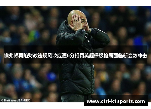 埃弗顿再陷财政违规风波或遭6分扣罚英超保级格局面临新变数冲击
