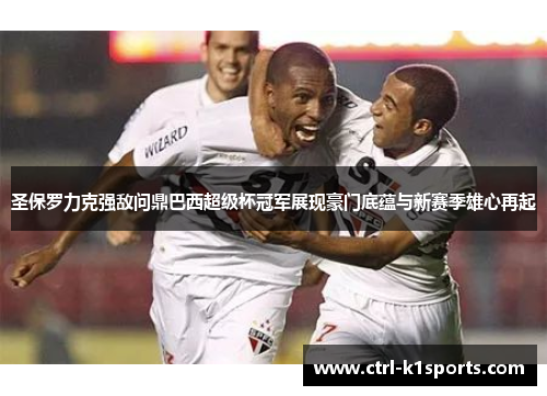 圣保罗力克强敌问鼎巴西超级杯冠军展现豪门底蕴与新赛季雄心再起