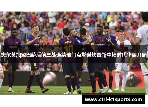 奥尔莫加盟巴萨后前三战连续破门点燃诺坎普新中场时代华丽开局