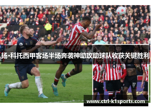 扬·科托西甲客场半场奔袭神助攻助球队收获关键胜利