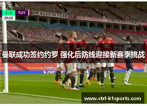 曼联成功签约约罗 强化后防线迎接新赛季挑战 曼联成功签约约罗 强化后防线迎接新赛季挑战