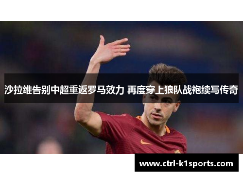 沙拉维告别中超重返罗马效力 再度穿上狼队战袍续写传奇