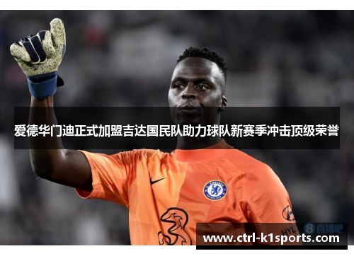 爱德华门迪正式加盟吉达国民队助力球队新赛季冲击顶级荣誉