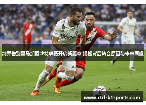 纳乔告别皇马加盟沙特联赛开启新篇章 揭秘背后转会原因与未来展望